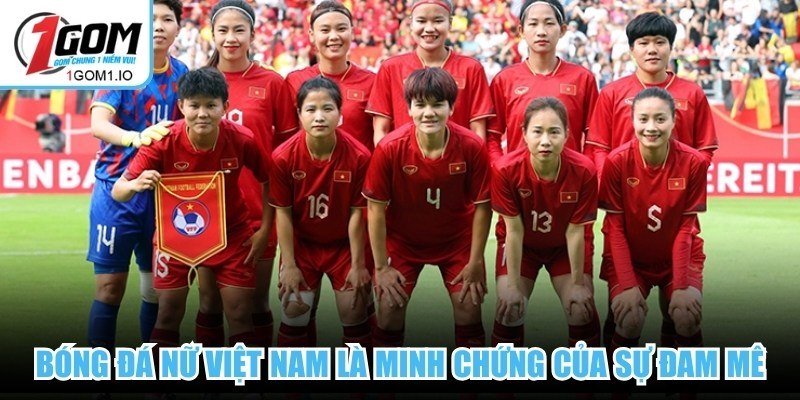 Bóng đá Nữ Việt Nam là minh chứng của sự đam mê, nỗ lực và phấn đấu