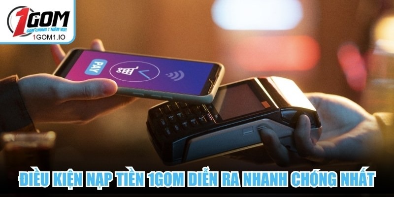 Nạp Tiền 1gom 2 Điều kiện nạp tiền 1Gom diễn ra nhanh chóng nhất